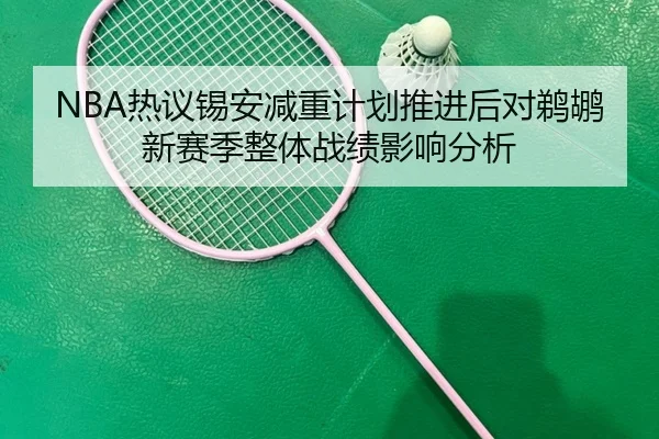 NBA热议锡安减重计划推进后对鹈鹕新赛季整体战绩影响分析