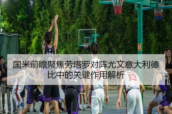 国米前瞻聚焦劳塔罗对阵尤文意大利德比中的关键作用解析
