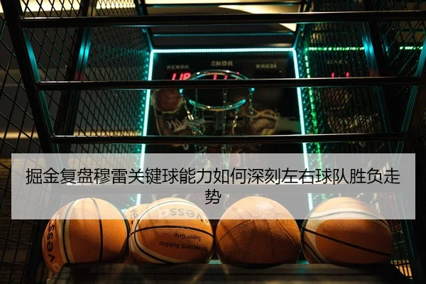 掘金复盘穆雷关键球能力如何深刻左右球队胜负走势
