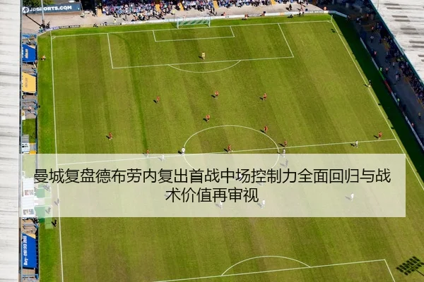 曼城复盘德布劳内复出首战中场控制力全面回归与战术价值再审视