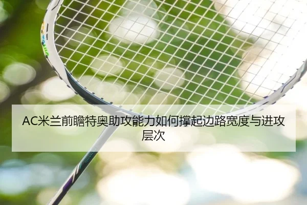 AC米兰前瞻特奥助攻能力如何撑起边路宽度与进攻层次