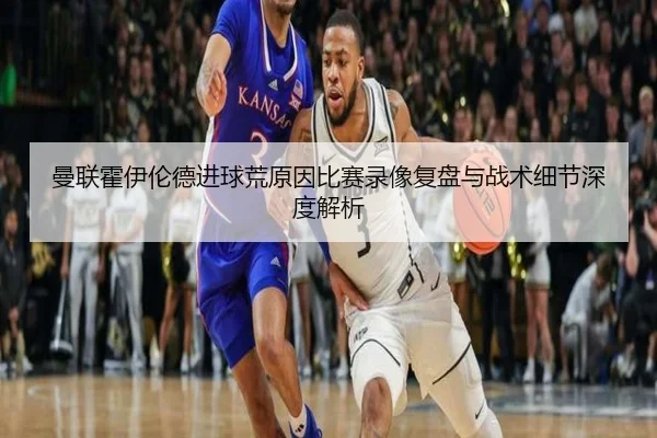 曼联霍伊伦德进球荒原因比赛录像复盘与战术细节深度解析