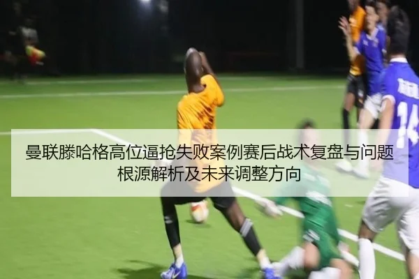 曼联滕哈格高位逼抢失败案例赛后战术复盘与问题根源解析及未来调整方向